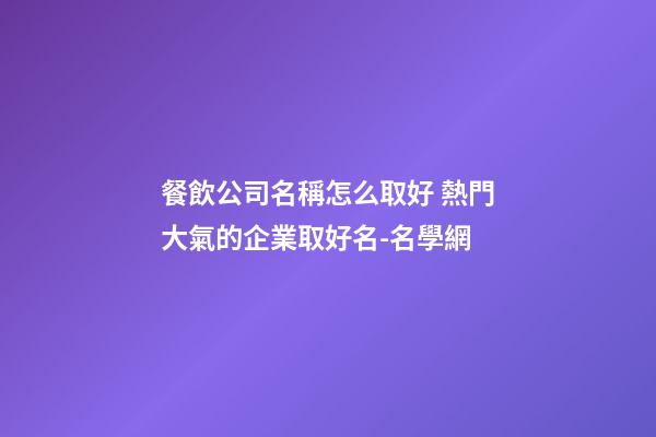 餐飲公司名稱怎么取好 熱門大氣的企業取好名-名學網-第1張-公司起名-玄機派